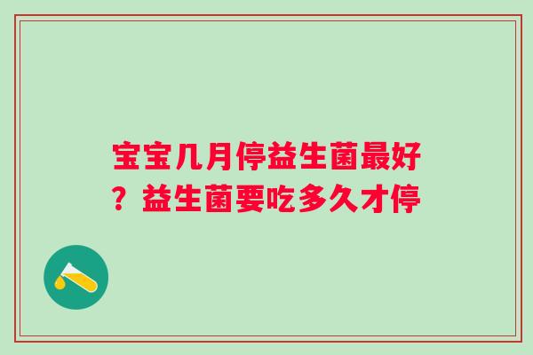 宝宝几月停益生菌最好？益生菌要吃多久才停