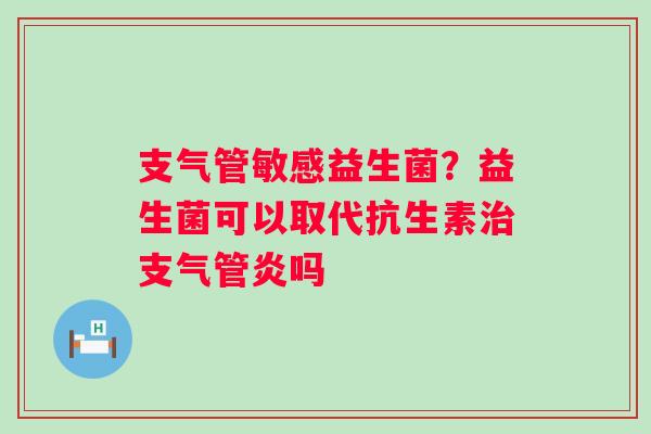 支气管敏感益生菌？益生菌可以取代抗生素治支气管炎吗