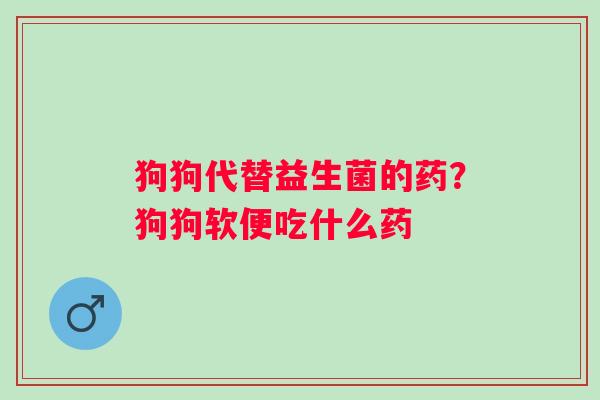 狗狗代替益生菌的药？狗狗软便吃什么药