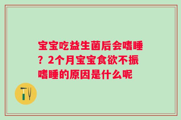 宝宝吃益生菌后会嗜睡？2个月宝宝食欲不振嗜睡的原因是什么呢