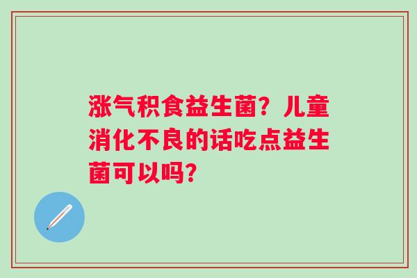 涨气积食益生菌？儿童的话吃点益生菌可以吗？