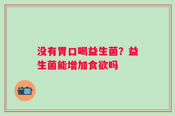 没有胃口喝益生菌？益生菌能增加吗