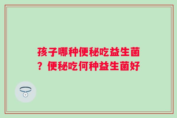 孩子哪种吃益生菌？吃何种益生菌好