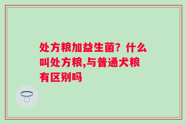 处方粮加益生菌？什么叫处方粮,与普通犬粮有区别吗