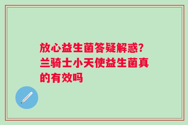 放心益生菌答疑解惑？兰骑士小天使益生菌真的有效吗