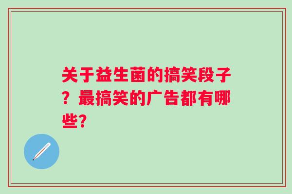 关于益生菌的搞笑段子？最搞笑的广告都有哪些？