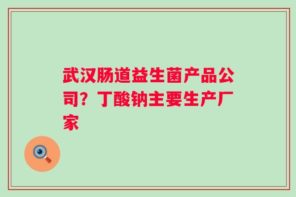 武汉肠道益生菌产品公司？丁酸钠主要生产厂家