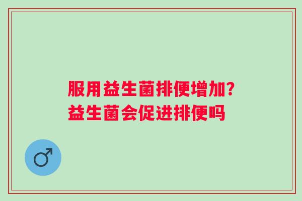 服用益生菌排便增加？益生菌会促进排便吗
