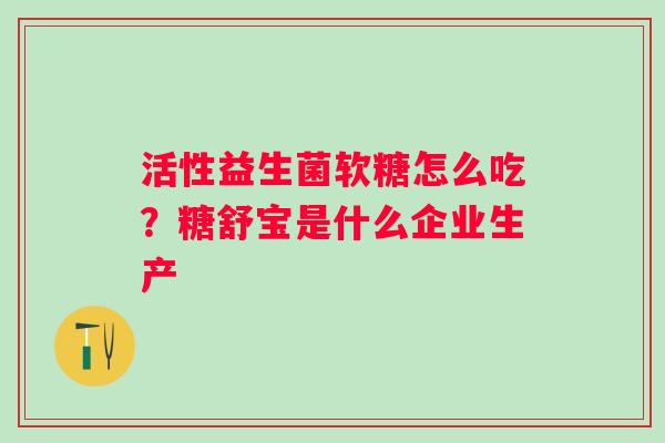 活性益生菌软糖怎么吃？糖舒宝是什么企业生产