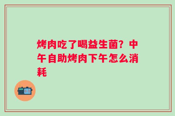 烤肉吃了喝益生菌？中午自助烤肉下午怎么消耗