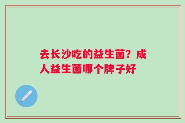 去长沙吃的益生菌？成人益生菌哪个牌子好