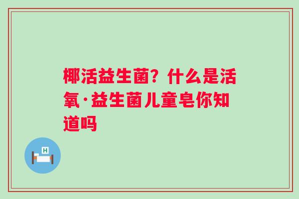 椰活益生菌？什么是活氧·益生菌儿童皂你知道吗