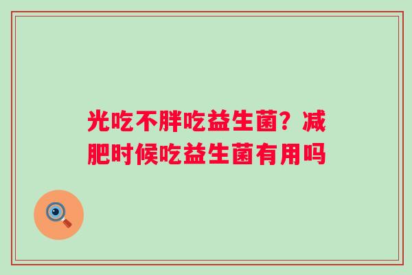 光吃不胖吃益生菌？时候吃益生菌有用吗