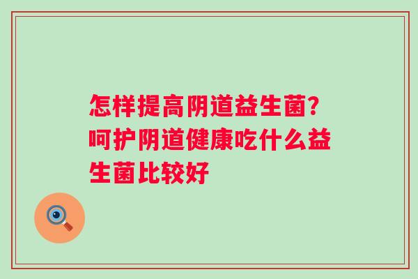 怎样提高阴道益生菌？呵护阴道健康吃什么益生菌比较好