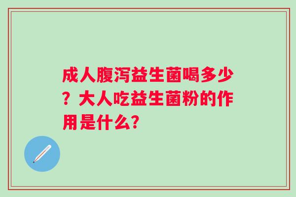 成人腹泻益生菌喝多少？大人吃益生菌粉的作用是什么？