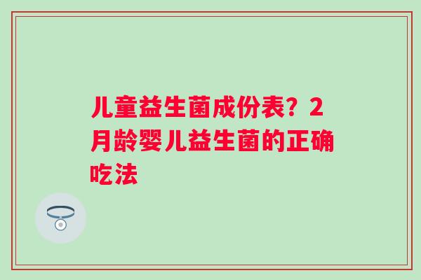 儿童益生菌成份表？2月龄婴儿益生菌的正确吃法