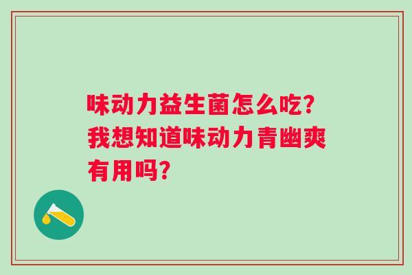 味动力益生菌怎么吃？我想知道味动力青幽爽有用吗？