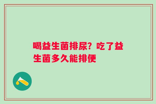 喝益生菌排尿？吃了益生菌多久能排便