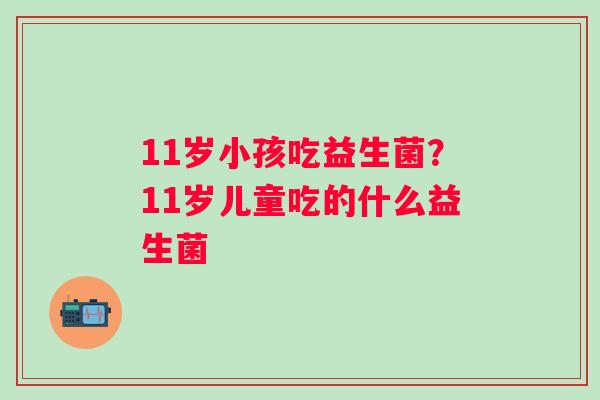 11岁小孩吃益生菌？11岁儿童吃的什么益生菌