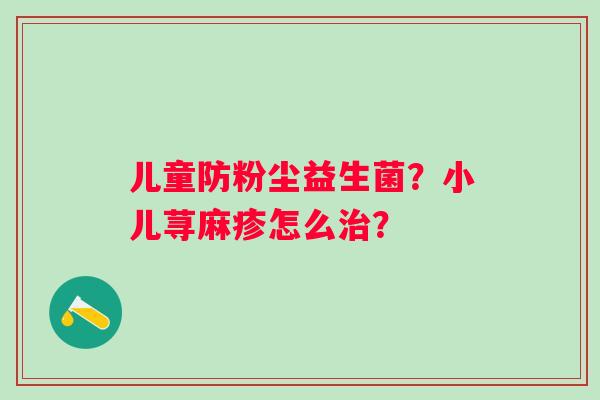 儿童防粉尘益生菌？小儿荨麻疹怎么？