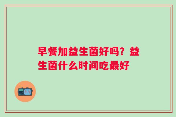 早餐加益生菌好吗？益生菌什么时间吃最好
