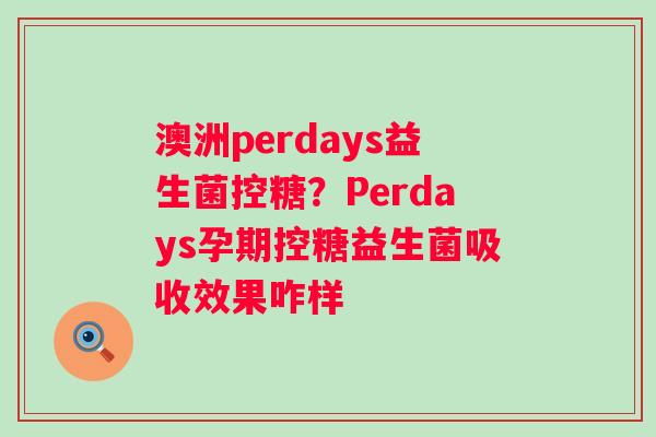 澳洲perdays益生菌控糖？Perdays孕期控糖益生菌吸收效果咋样