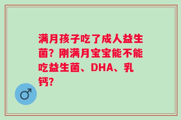满月孩子吃了成人益生菌？刚满月宝宝能不能吃益生菌、DHA、乳钙？