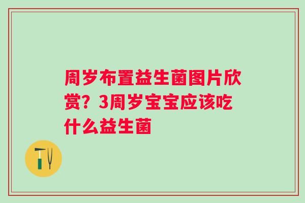 周岁布置益生菌图片欣赏？3周岁宝宝应该吃什么益生菌