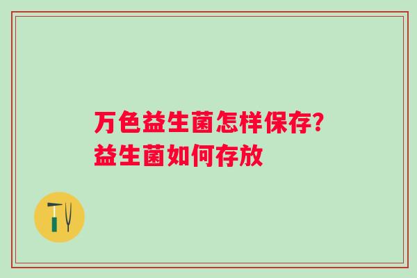 万色益生菌怎样保存？益生菌如何存放