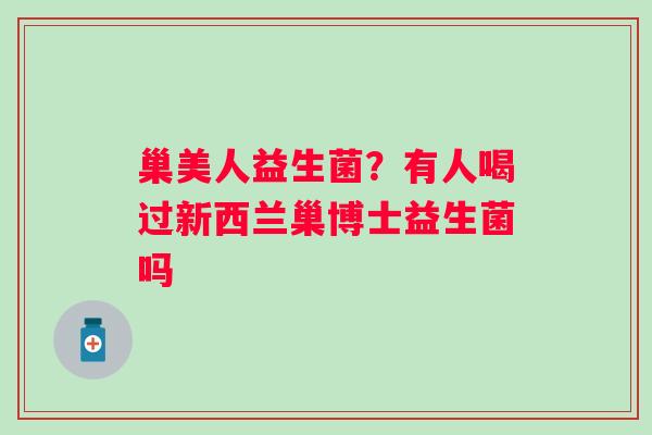巢美人益生菌？有人喝过新西兰巢博士益生菌吗