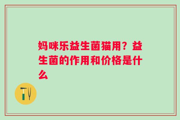 妈咪乐益生菌猫用？益生菌的作用和价格是什么