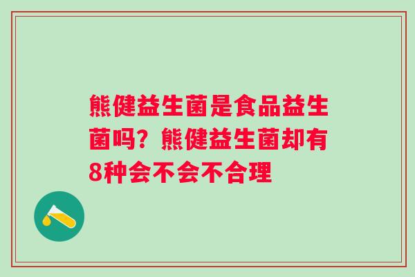 熊健益生菌是食品益生菌吗？熊健益生菌却有8种会不会不合理