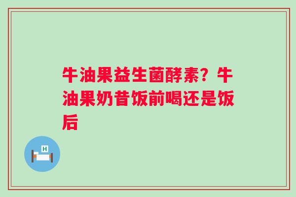 牛油果益生菌酵素？牛油果奶昔饭前喝还是饭后