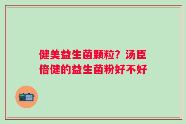 健美益生菌颗粒？汤臣倍健的益生菌粉好不好