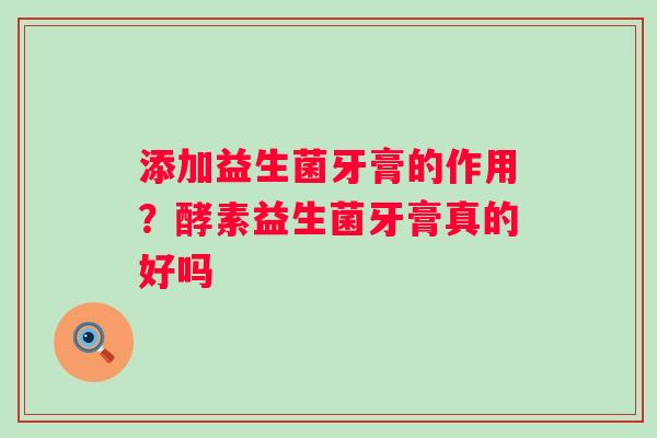 添加益生菌牙膏的作用？酵素益生菌牙膏真的好吗
