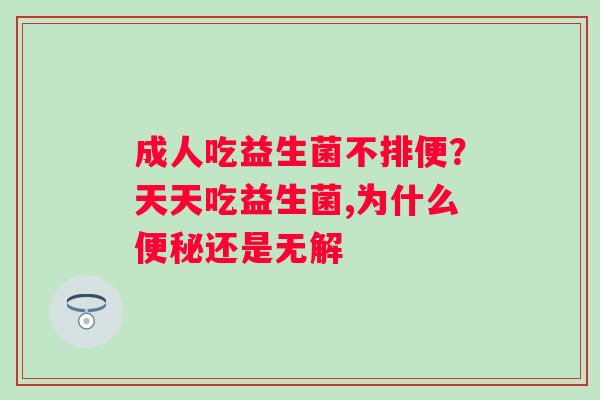 成人吃益生菌不排便？天天吃益生菌,为什么还是无解