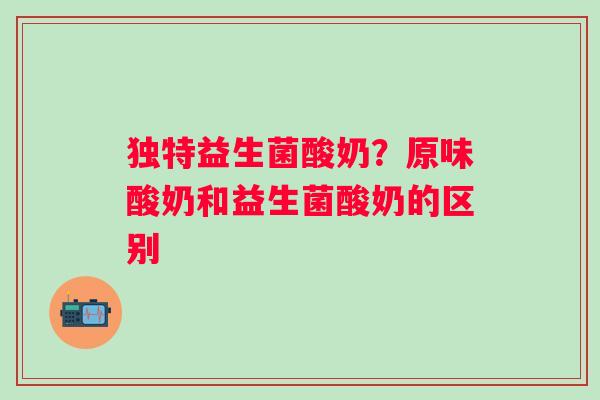 独特益生菌酸奶？原味酸奶和益生菌酸奶的区别