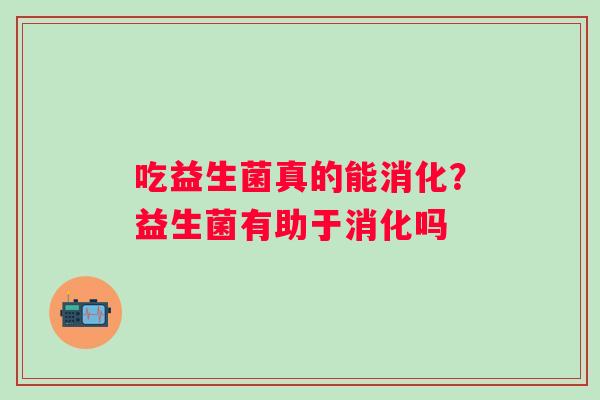 吃益生菌真的能消化？益生菌有助于消化吗