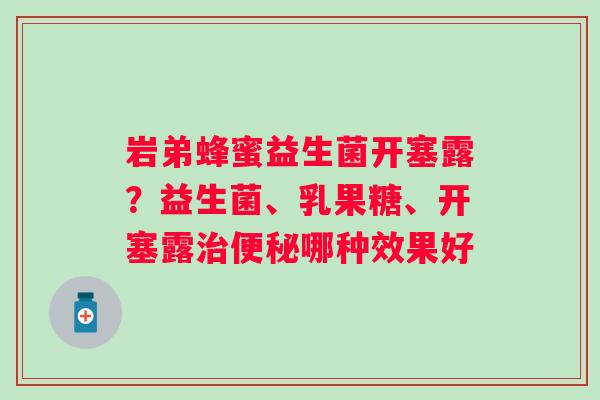 岩弟蜂蜜益生菌开塞露？益生菌、乳果糖、开塞露治便秘哪种效果好