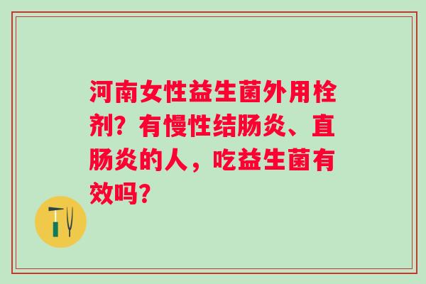 河南女性益生菌外用栓剂？有慢性结肠炎、直肠炎的人，吃益生菌有效吗？