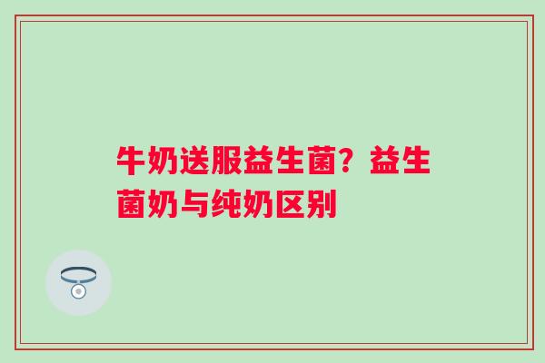 牛奶送服益生菌？益生菌奶与纯奶区别