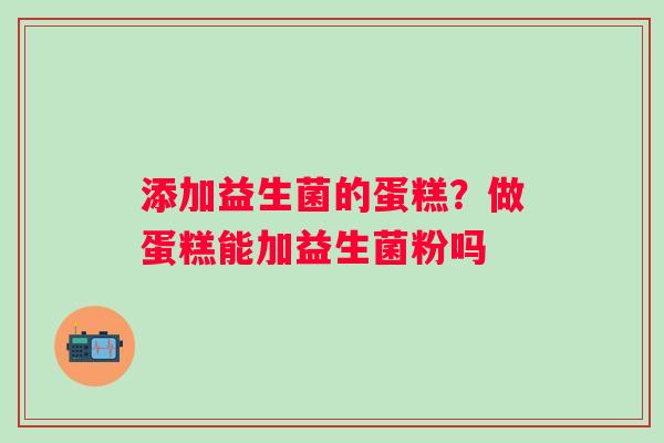 添加益生菌的蛋糕？做蛋糕能加益生菌粉吗