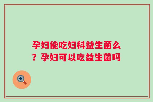 孕妇能吃妇科益生菌么？孕妇可以吃益生菌吗