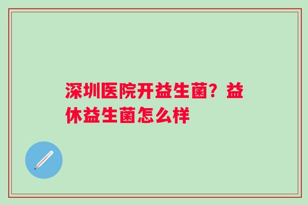 深圳医院开益生菌？益休益生菌怎么样