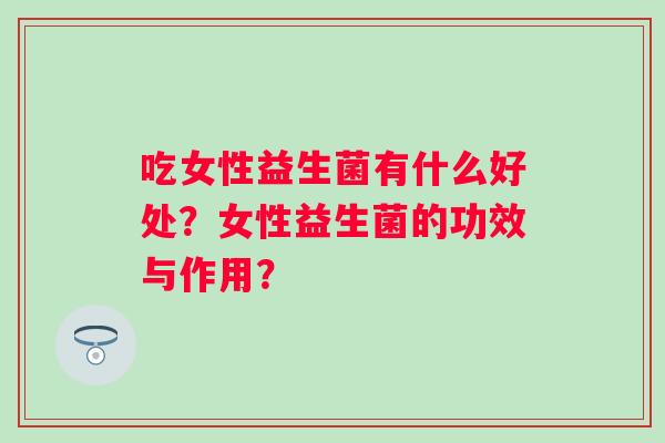 吃女性益生菌有什么好处？女性益生菌的功效与作用？