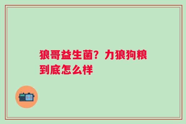 狼哥益生菌？力狼狗粮到底怎么样