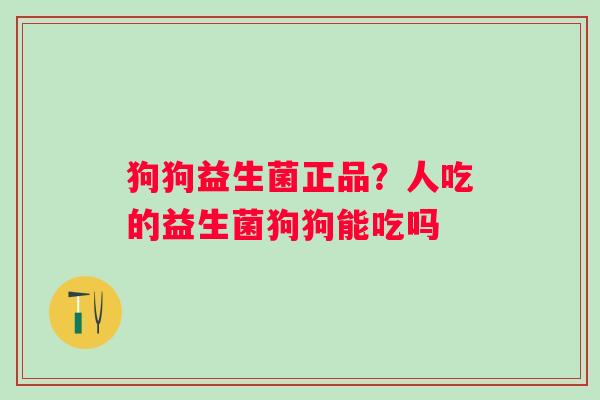 狗狗益生菌正品？人吃的益生菌狗狗能吃吗