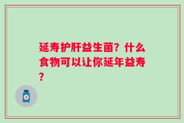 延寿护肝益生菌？什么食物可以让你延年益寿？