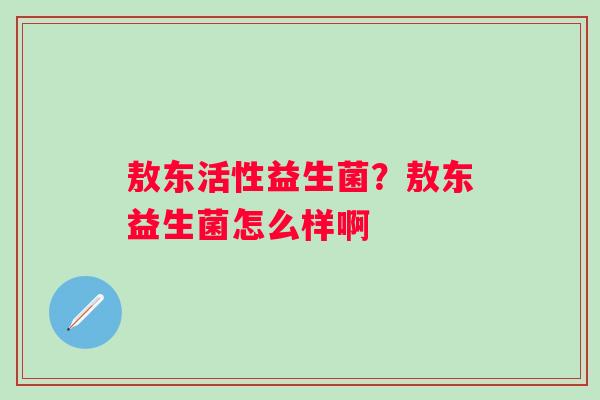 敖东活性益生菌？敖东益生菌怎么样啊