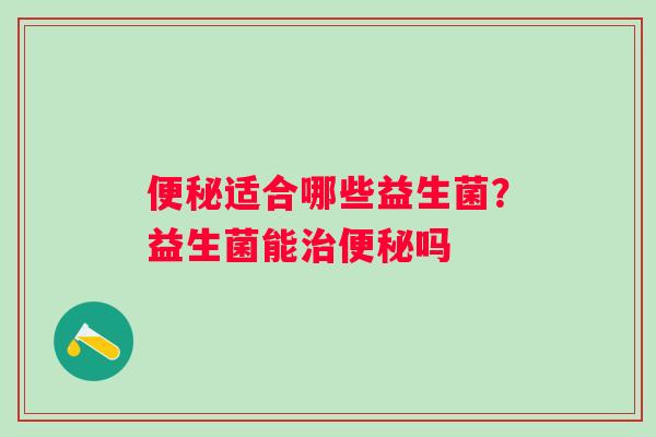 便秘适合哪些益生菌？益生菌能治便秘吗